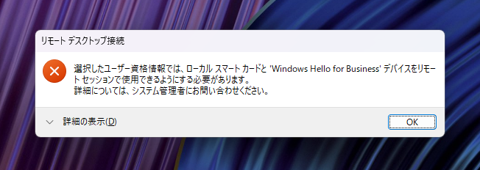 リモートデスクトップ接続時に「選択したユーザー資格情報では、ローカル スマート カードと 'Windows Hello for Business' デバイスをリモート セッションで使用できるようにする必要があります。 」エラーになる。:画像1